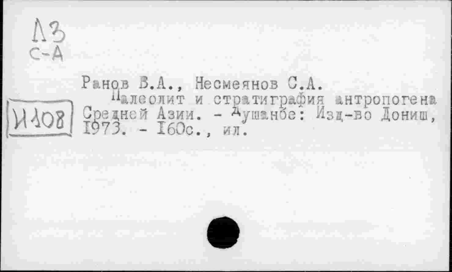 ﻿гл
С-А
Раков З.А., Несмеянов С.А. ------- “длеолит и стратиграфия антропогена \|Ап? Средней Азии. - Душанбе: Изд-во Дониш, 21221. #*73. - 160с., ил.